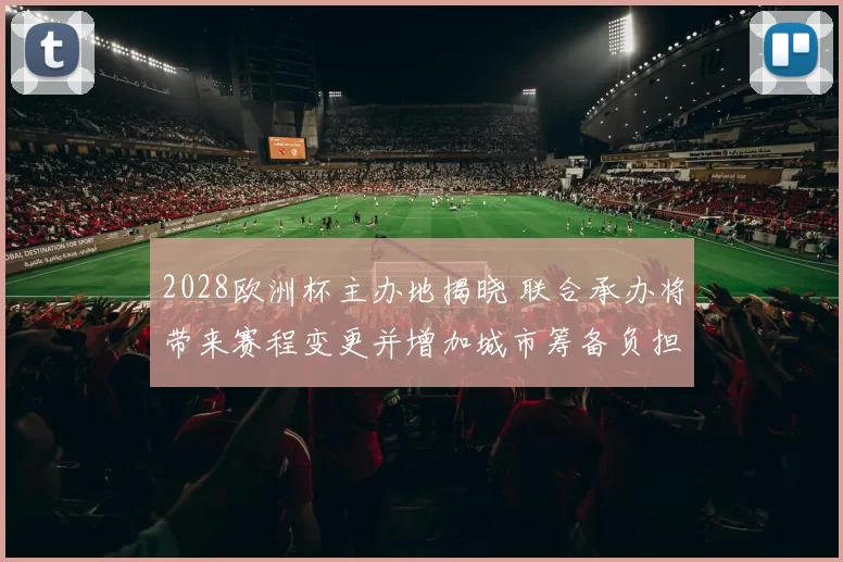2028欧洲杯主办地揭晓 联合承办将带来赛程变更并增加城市筹备负担