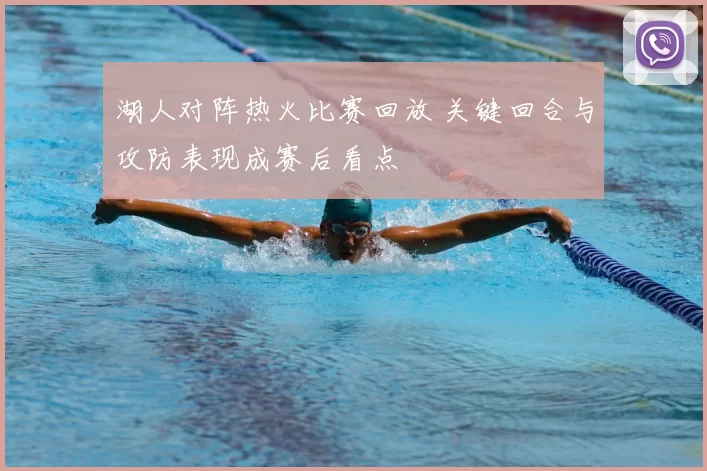 湖人对阵热火比赛回放 关键回合与攻防表现成赛后看点