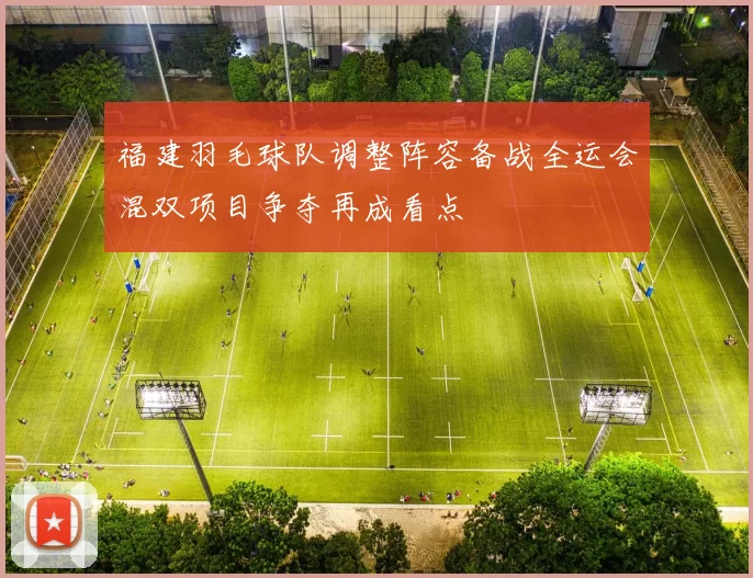 福建羽毛球队调整阵容备战全运会混双项目争夺再成看点