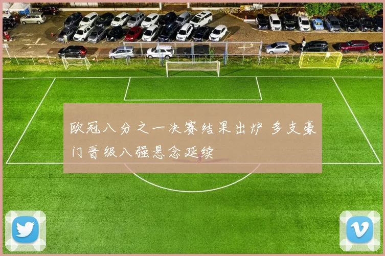 欧冠八分之一决赛结果出炉 多支豪门晋级八强悬念延续
