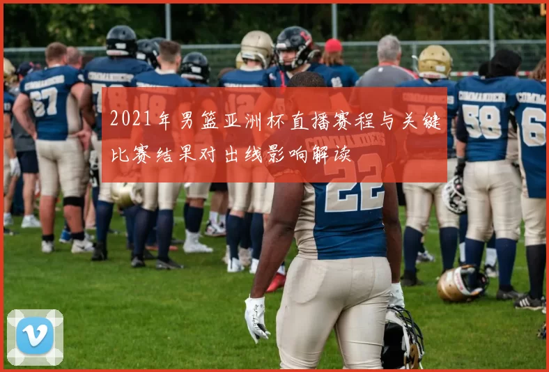 2021年男篮亚洲杯直播赛程与关键比赛结果对出线影响解读