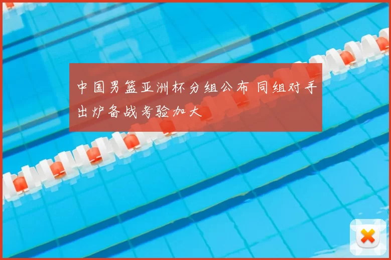 中国男篮亚洲杯分组公布 同组对手出炉备战考验加大