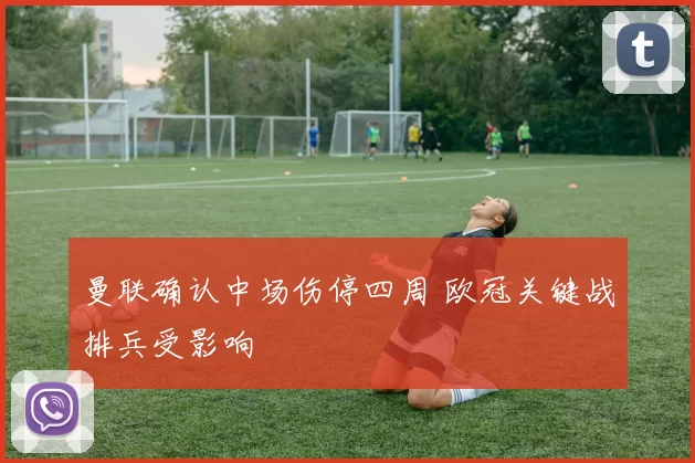 曼联确认中场伤停四周 欧冠关键战排兵受影响
