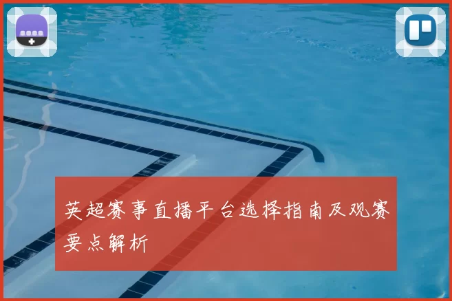 英超赛事直播平台选择指南及观赛要点解析