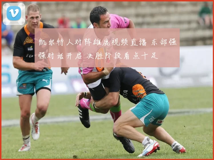凯尔特人对阵雄鹿视频直播 东部强强对话开启 决胜阶段看点十足