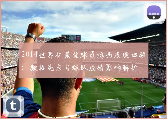 2014世界杯最佳球员梅西表现回顾:数据亮点与球队成绩影响解析