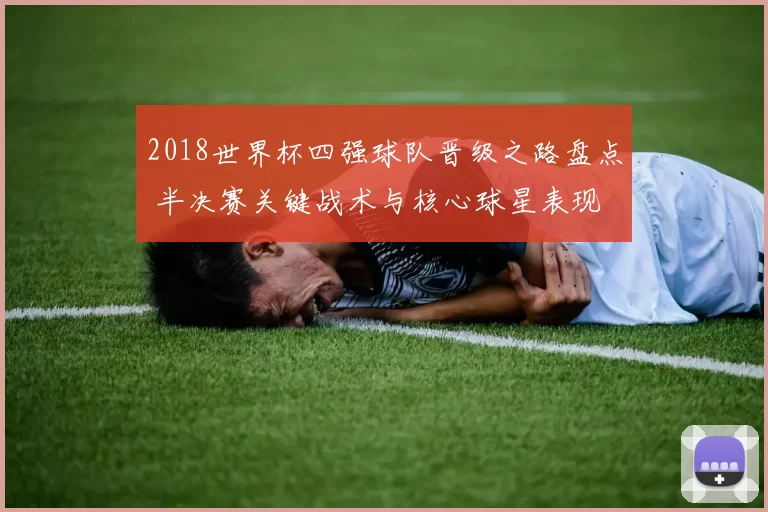 2018世界杯四强球队晋级之路盘点 半决赛关键战术与核心球星表现