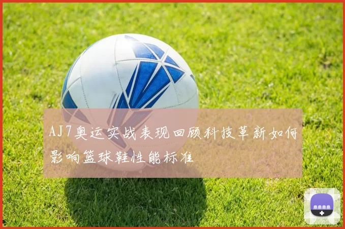 AJ7奥运实战表现回顾科技革新如何影响篮球鞋性能标准