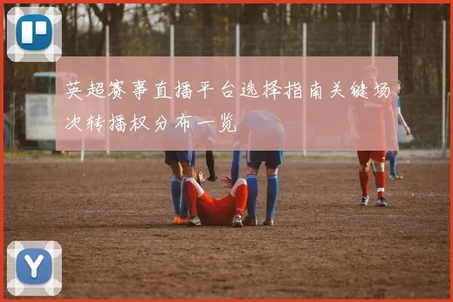 英超赛事直播平台选择指南关键场次转播权分布一览