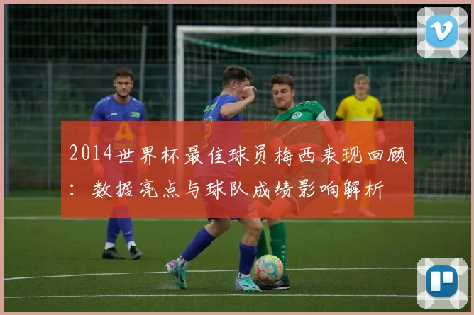 2014世界杯最佳球员梅西表现回顾:数据亮点与球队成绩影响解析