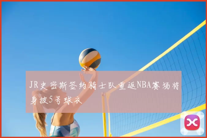 JR史密斯签约骑士队重返NBA赛场将身披5号球衣