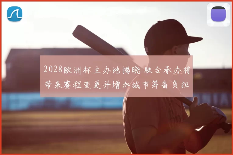 2028欧洲杯主办地揭晓 联合承办将带来赛程变更并增加城市筹备负担