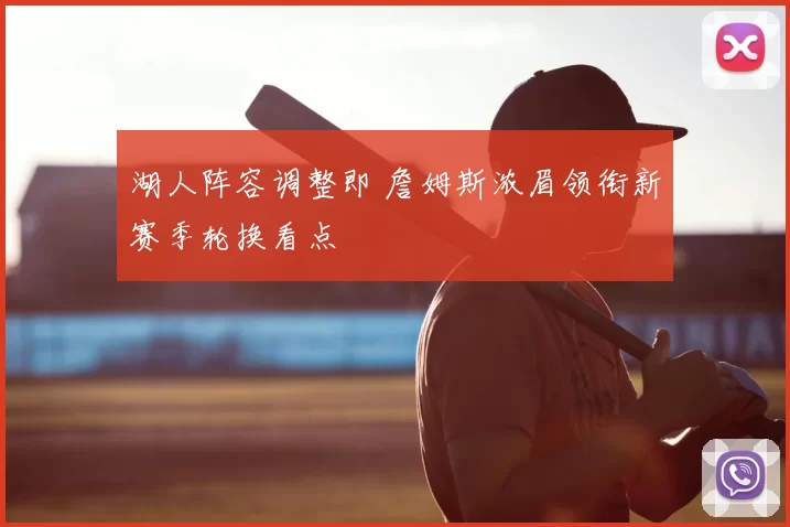 湖人阵容调整即 詹姆斯浓眉领衔新赛季轮换看点