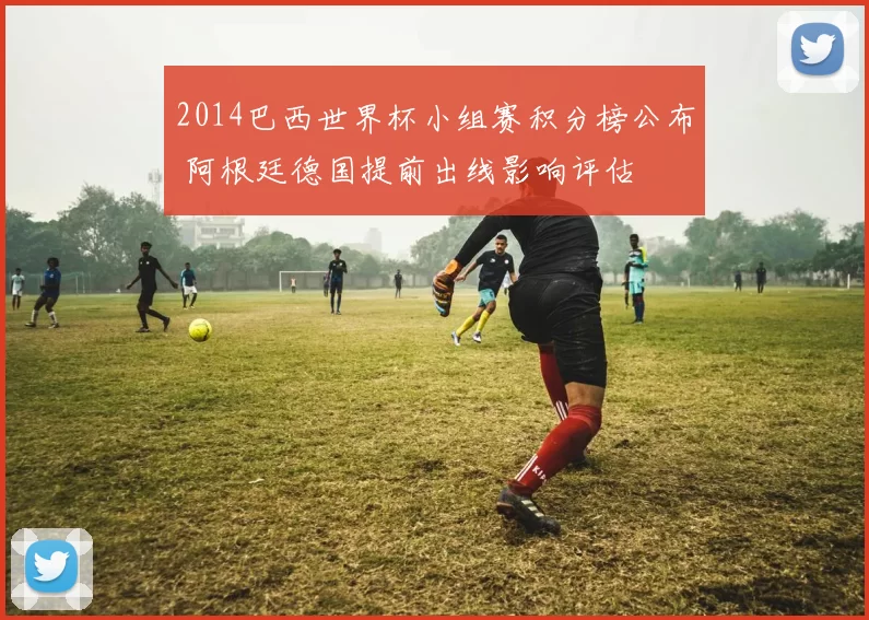 2014巴西世界杯小组赛积分榜公布 阿根廷德国提前出线影响评估