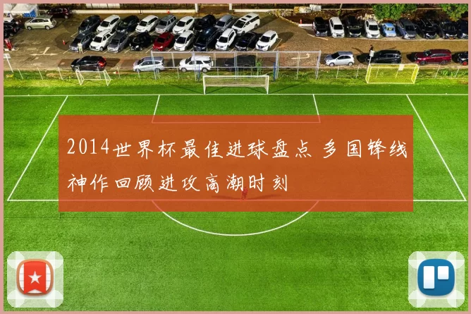2014世界杯最佳进球盘点 多国锋线神作回顾进攻高潮时刻