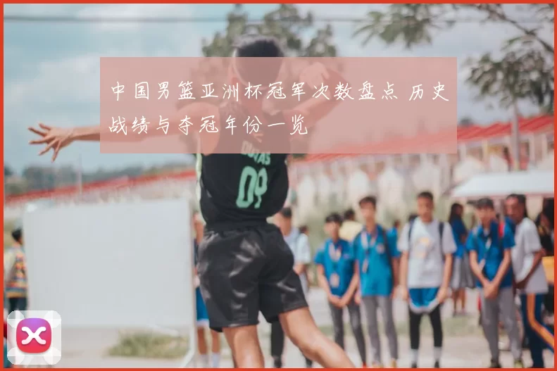 中国男篮亚洲杯冠军次数盘点 历史战绩与夺冠年份一览