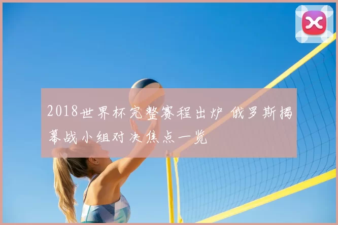 2018世界杯完整赛程出炉 俄罗斯揭幕战小组对决焦点一览