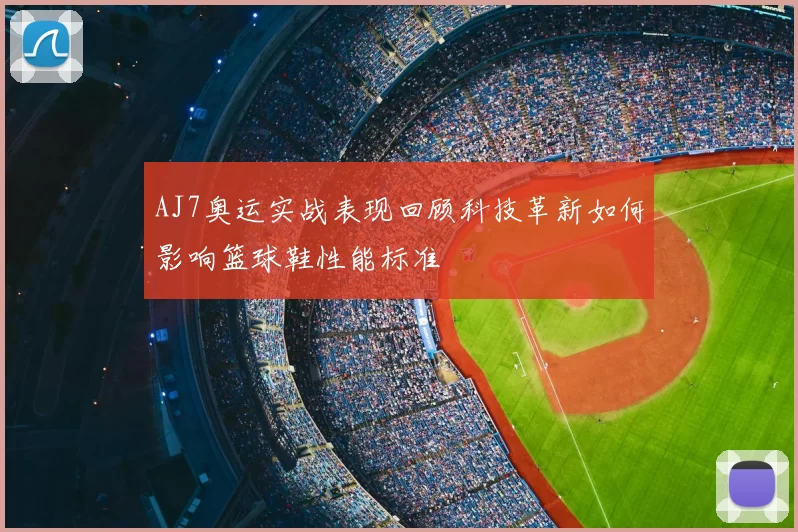 AJ7奥运实战表现回顾科技革新如何影响篮球鞋性能标准