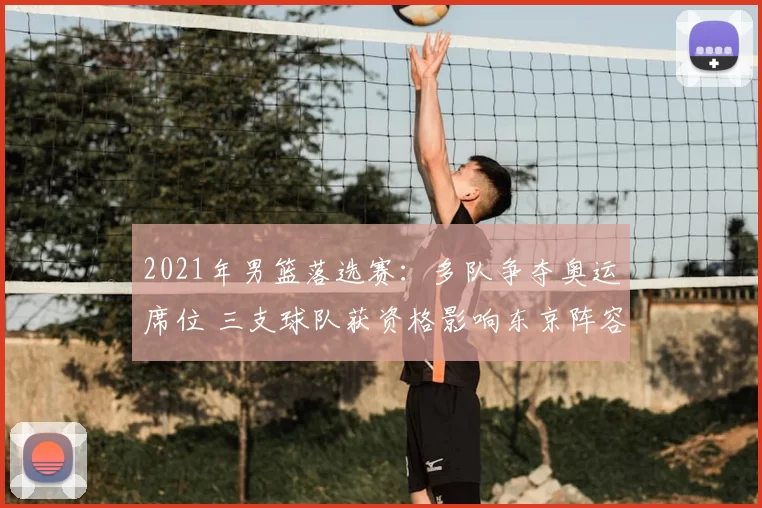 2021年男篮落选赛：多队争夺奥运席位 三支球队获资格影响东京阵容