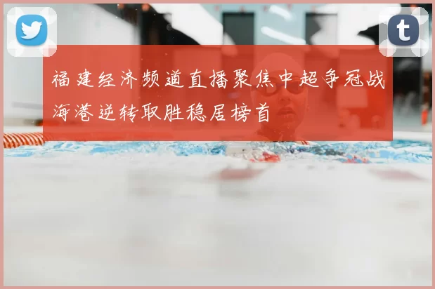 福建经济频道直播聚焦中超争冠战海港逆转取胜稳居榜首