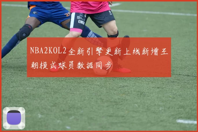 NBA2KOL2全新引擎更新上线新增王朝模式球员数据同步