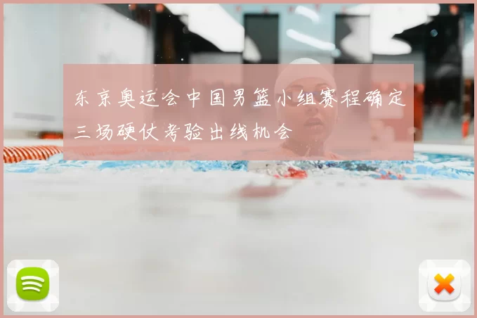 东京奥运会中国男篮小组赛程确定三场硬仗考验出线机会