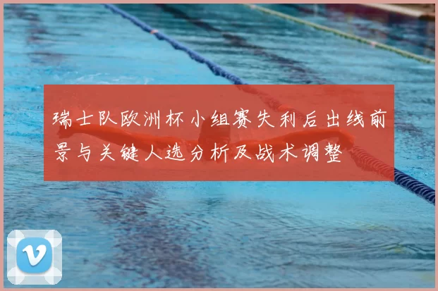 瑞士队欧洲杯小组赛失利后出线前景与关键人选分析及战术调整