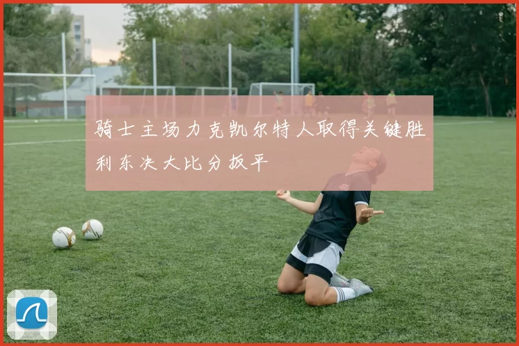 骑士主场力克凯尔特人取得关键胜利东决大比分扳平