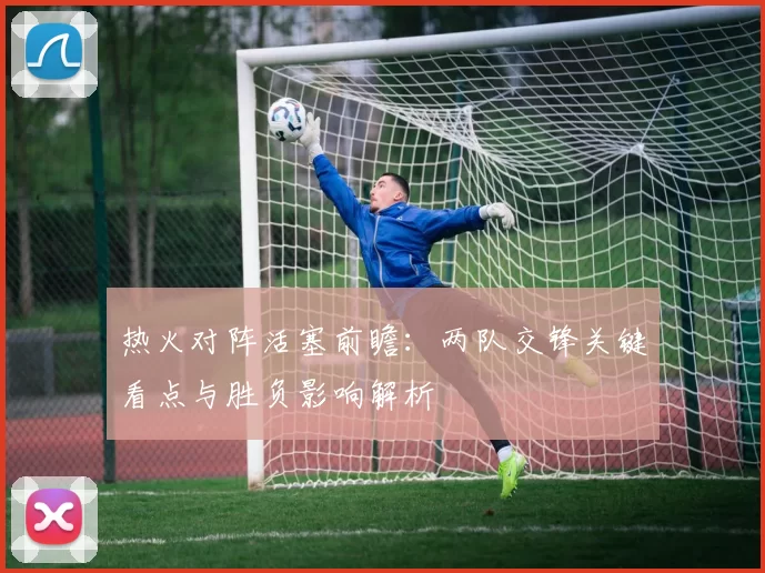 热火对阵活塞前瞻：两队交锋关键看点与胜负影响解析