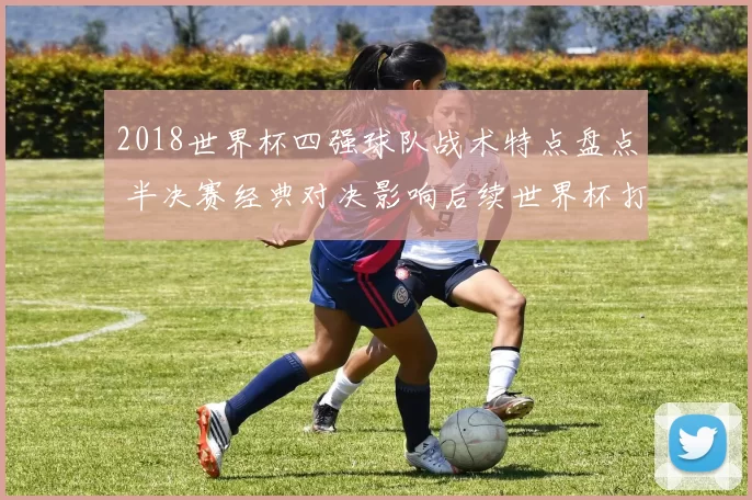 2018世界杯四强球队战术特点盘点 半决赛经典对决影响后续世界杯打法