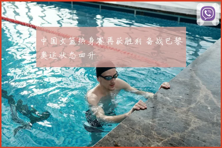 中国女篮热身赛再获胜利 备战巴黎奥运状态回升