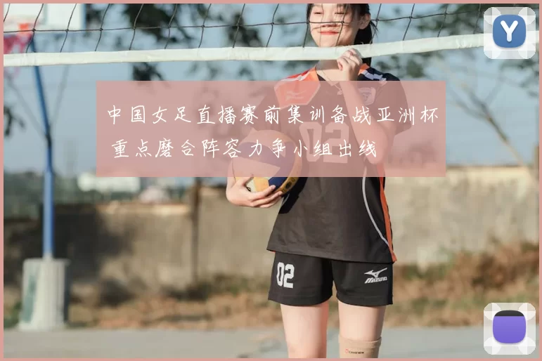 中国女足直播赛前集训备战亚洲杯 重点磨合阵容力争小组出线