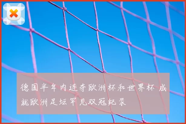 德国半年内连夺欧洲杯和世界杯 成就欧洲足坛罕见双冠纪录