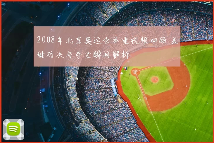 2008年北京奥运会举重视频回顾 关键对决与夺金瞬间解析