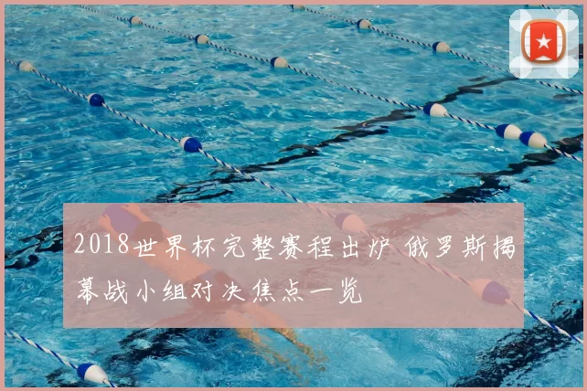 2018世界杯完整赛程出炉 俄罗斯揭幕战小组对决焦点一览