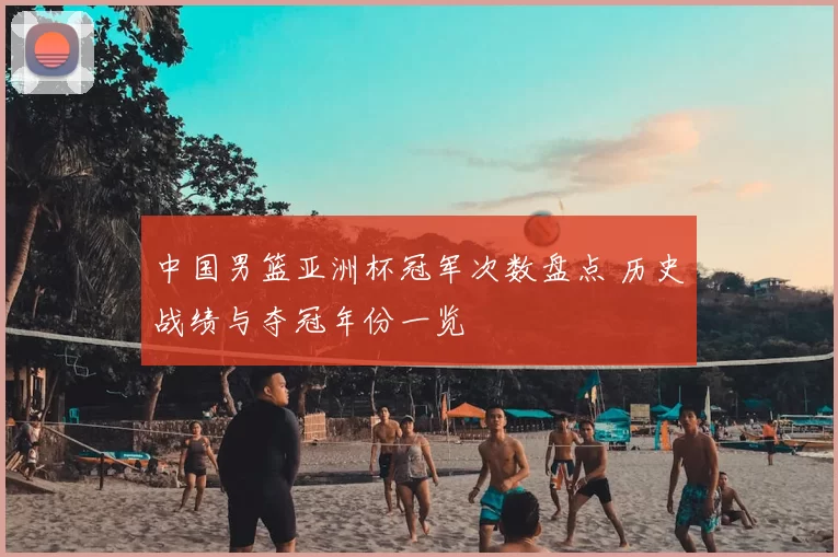 中国男篮亚洲杯冠军次数盘点 历史战绩与夺冠年份一览