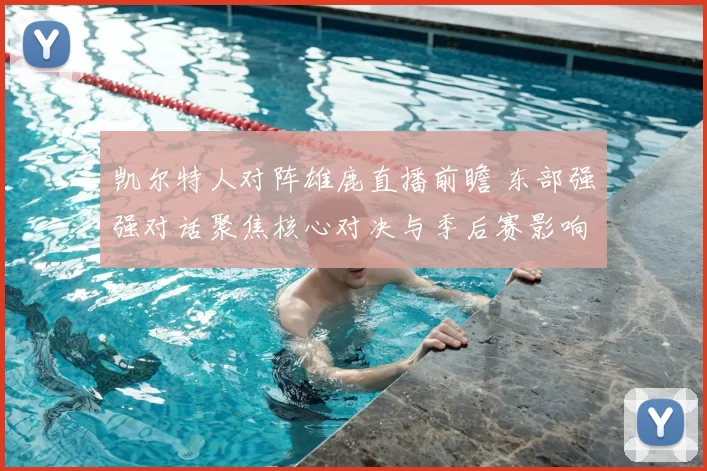 凯尔特人对阵雄鹿直播前瞻 东部强强对话聚焦核心对决与季后赛影响
