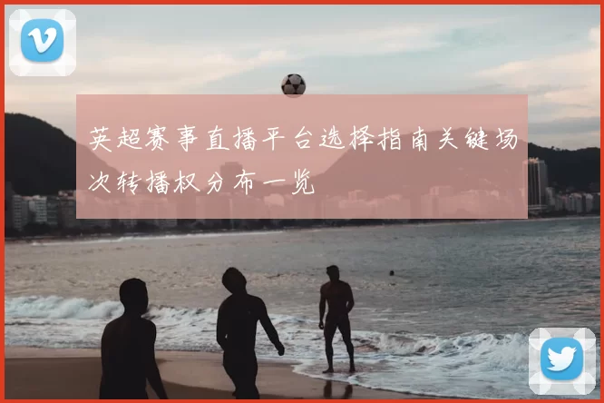 英超赛事直播平台选择指南关键场次转播权分布一览