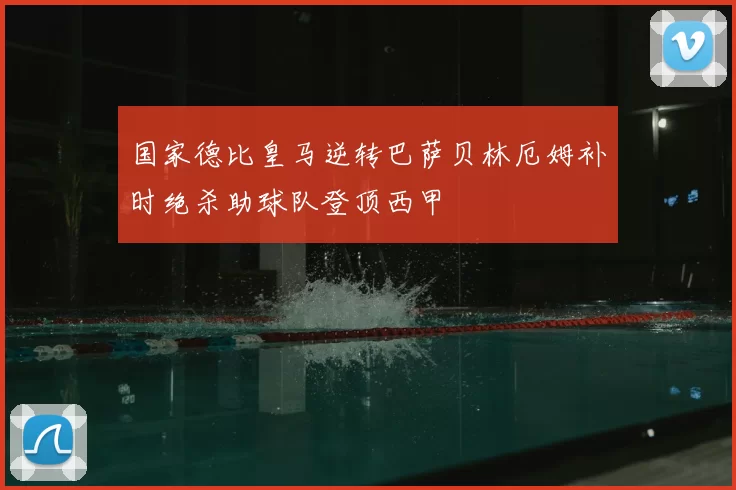 国家德比皇马逆转巴萨贝林厄姆补时绝杀助球队登顶西甲