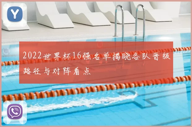 2022世界杯16强名单揭晓各队晋级路径与对阵看点