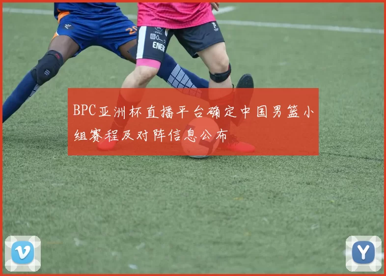 BPC亚洲杯直播平台确定中国男篮小组赛程及对阵信息公布