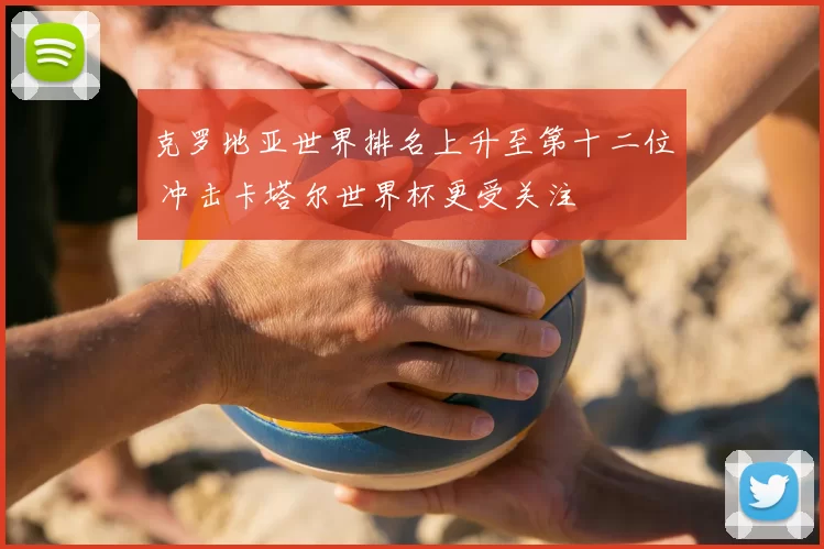克罗地亚世界排名上升至第十二位 冲击卡塔尔世界杯更受关注