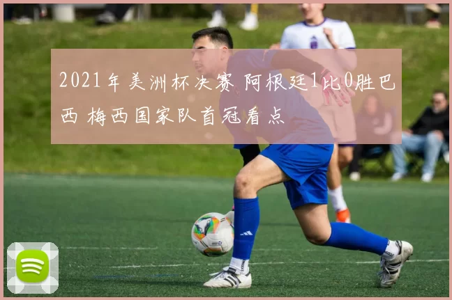 2021年美洲杯决赛 阿根廷1比0胜巴西 梅西国家队首冠看点