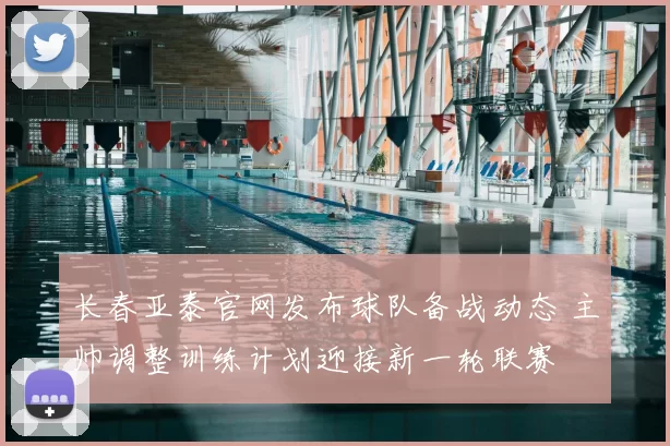长春亚泰官网发布球队备战动态 主帅调整训练计划迎接新一轮联赛