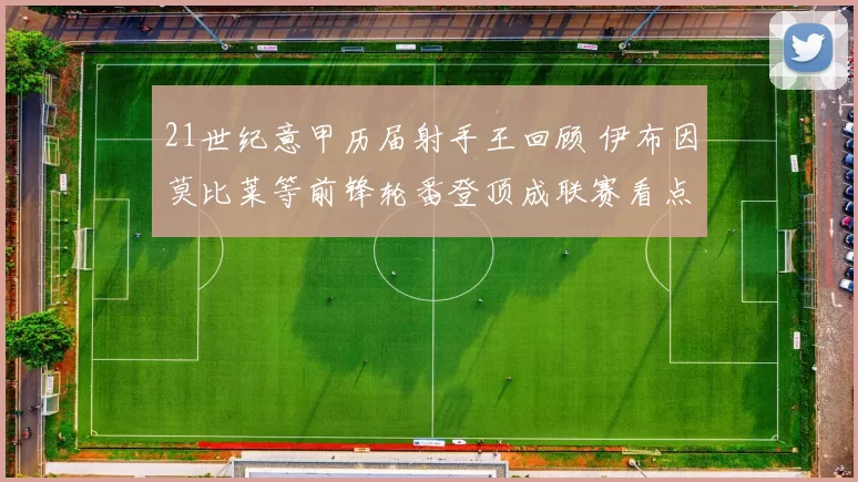 21世纪意甲历届射手王回顾 伊布因莫比莱等前锋轮番登顶成联赛看点