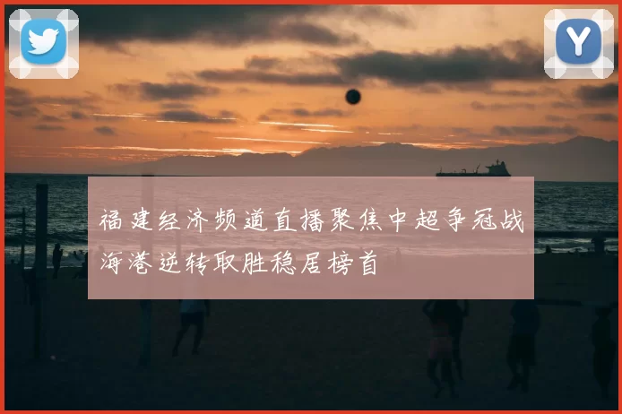 福建经济频道直播聚焦中超争冠战海港逆转取胜稳居榜首