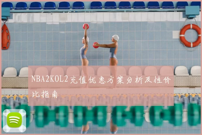 NBA2KOL2充值优惠方案分析及性价比指南