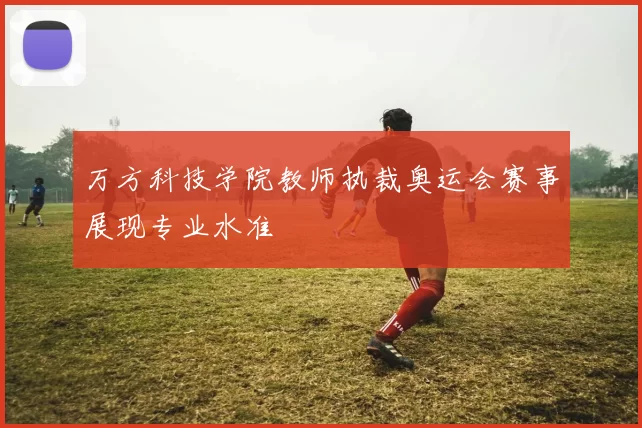 万方科技学院教师执裁奥运会赛事展现专业水准