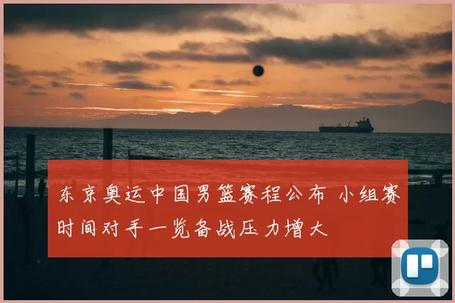 东京奥运中国男篮赛程公布 小组赛时间对手一览备战压力增大