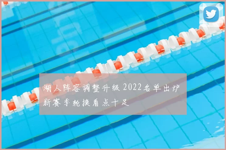 湖人阵容调整升级 2022名单出炉 新赛季轮换看点十足